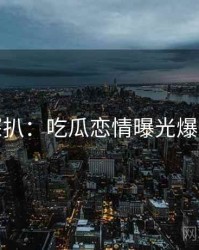 独家深扒：吃瓜恋情曝光爆火秘诀