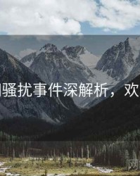 黑料网骚扰事件深解析，欢迎围观