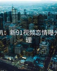 独家深扒：新91视频恋情曝光公众心理