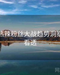 黑料网热辣粉丝大战趋势洞察，带你看透