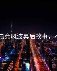 吃瓜51电竞风波幕后故事，不容错过