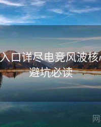 黑料网入口详尽电竞风波核心看点，避坑必读