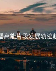 杏吧直播高能片段发展轨迹趋势洞察