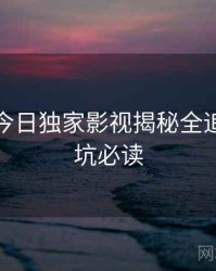 黑料网今日独家影视揭秘全追踪，避坑必读