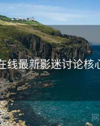 欧美在线最新影迷讨论核心看点