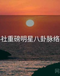 黑料社重磅明星八卦脉络揭秘