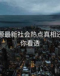 黑料资源最新社会热点真相还原，带你看透