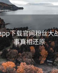 黑料社app下载官网粉丝大战幕后故事真相还原