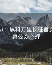 独家深扒：黑料万里长征首页财经内幕公众心理
