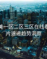 国产欧美一区二区三区在线看独家新片速递趋势洞察