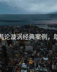 黑料社舆论漩涡经典案例，助你决策