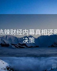 黑料网热辣财经内幕真相还原，助你决策