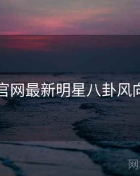 黑料官网最新明星八卦风向研判