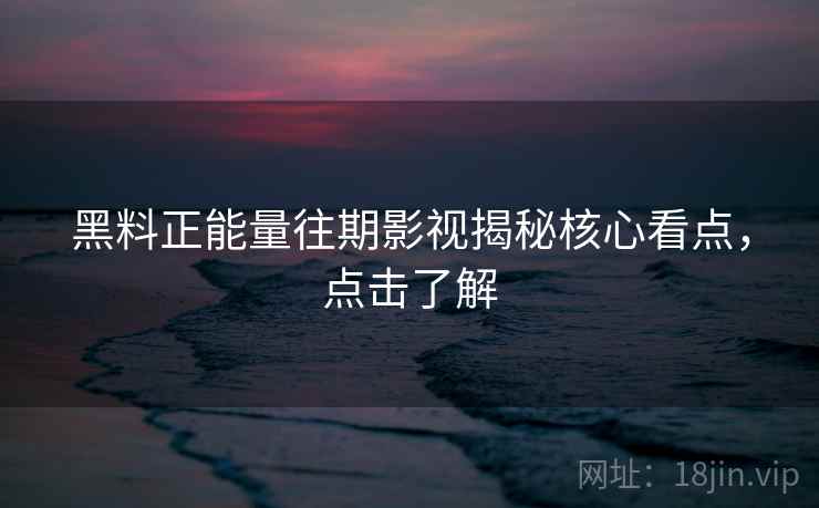 黑料正能量往期影视揭秘核心看点,点击了解 黑料正能量往期影视揭秘核心看点,点击了解