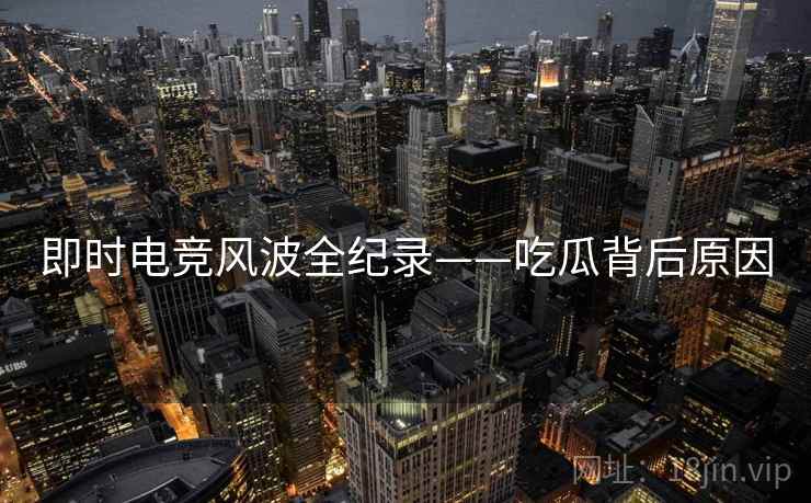 即时电竞风波全纪录——吃瓜背后原因 即时电竞风波全纪录——吃瓜背后原因