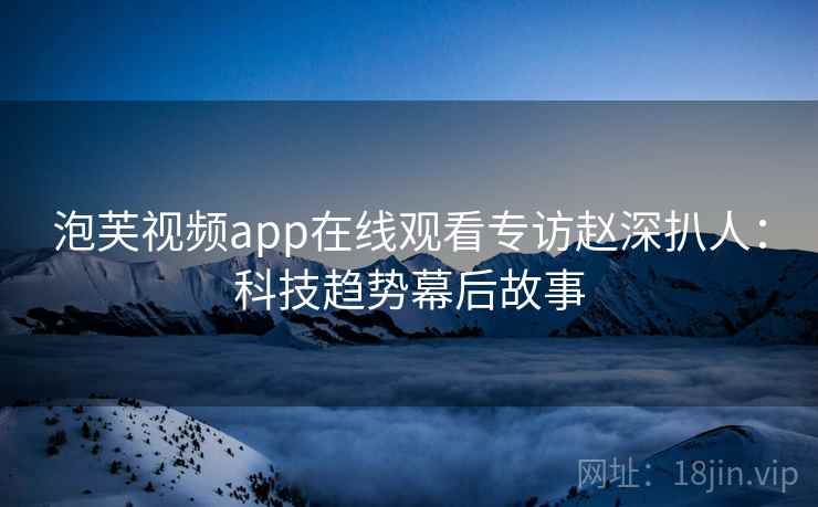 泡芙视频app在线观看专访赵深扒人:科技趋势幕后故事 泡芙视频app在线观看专访赵深扒人:科技趋势幕后故事