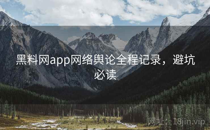 黑料网app网络舆论全程记录,避坑必读 黑料网app网络舆论全程记录,避坑必读