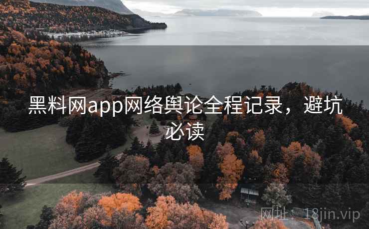 黑料网app网络舆论全程记录,避坑必读 黑料网app网络舆论全程记录,避坑必读