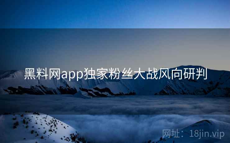 黑料网app独家粉丝大战风向研判 黑料网app独家粉丝大战风向研判