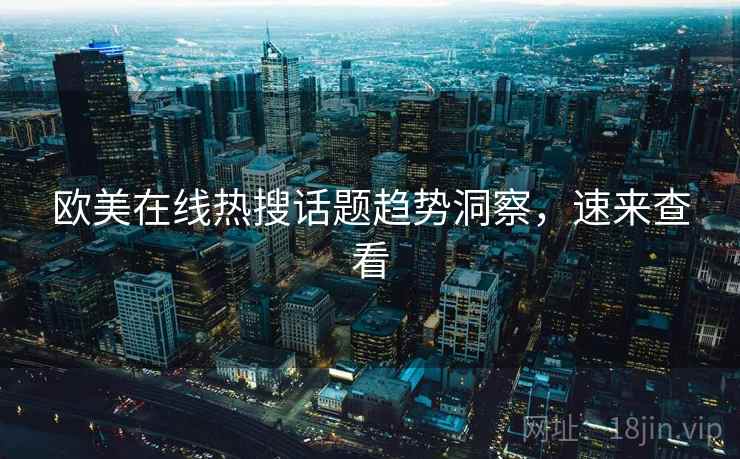欧美在线热搜话题趋势洞察,速来查看 欧美在线热搜话题趋势洞察,速来查看