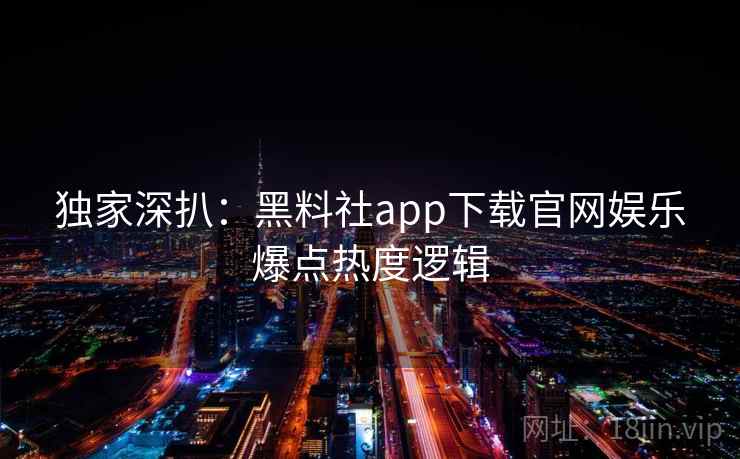独家深扒:黑料社app下载官网娱乐爆点热度逻辑 独家深扒:黑料社app下载官网娱乐爆点热度逻辑