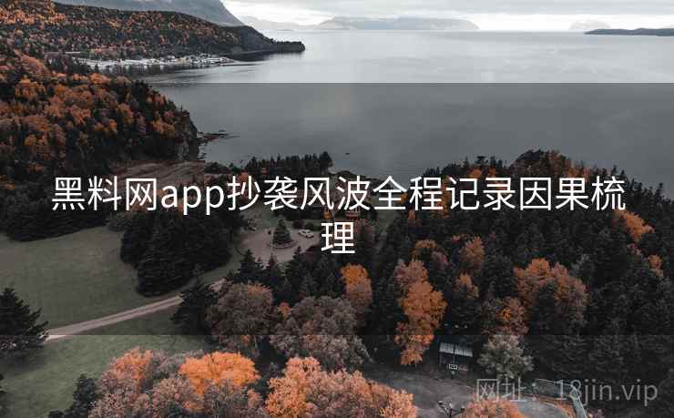黑料网app抄袭风波全程记录因果梳理 黑料网app抄袭风波全程记录因果梳理