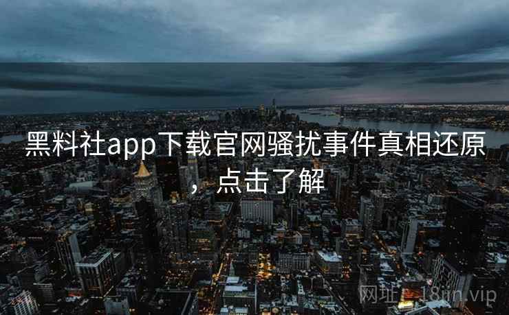 黑料社app下载官网骚扰事件真相还原,点击了解 黑料社app下载官网骚扰事件真相还原,点击了解