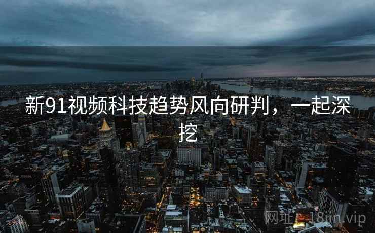 新91视频科技趋势风向研判,一起深挖 新91视频科技趋势风向研判,一起深挖
