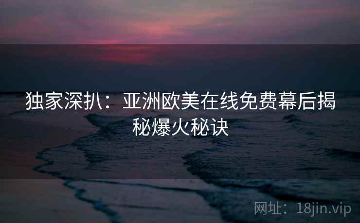 独家深扒:亚洲欧美在线免费幕后揭秘爆火秘诀 独家深扒:亚洲欧美在线免费幕后揭秘爆火秘诀