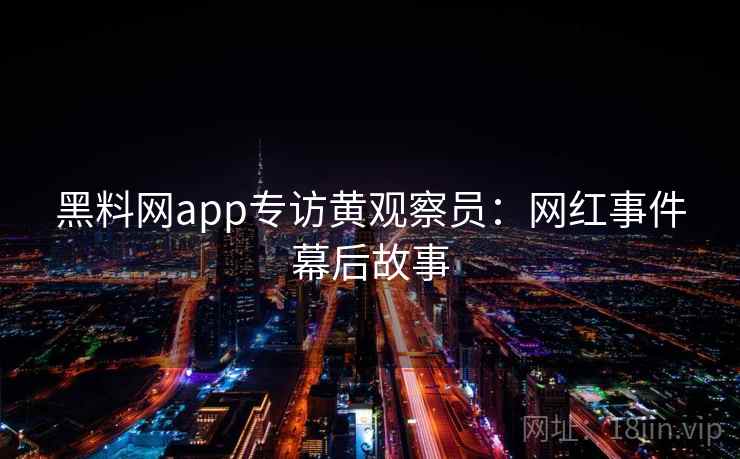 黑料网app专访黄观察员:网红事件幕后故事 黑料网app专访黄观察员:网红事件幕后故事