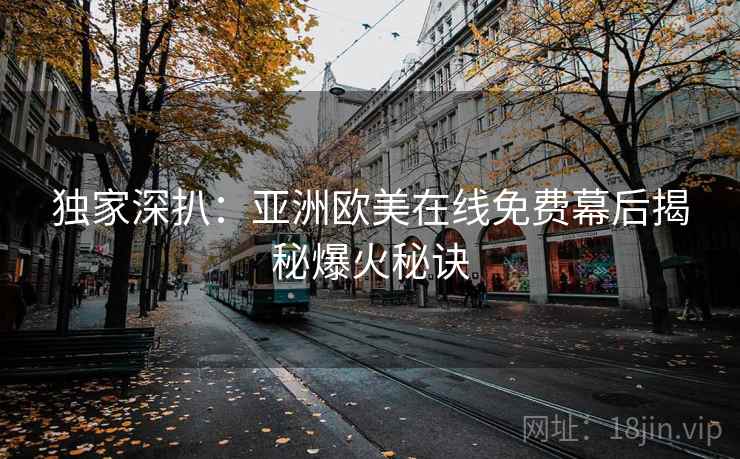 独家深扒:亚洲欧美在线免费幕后揭秘爆火秘诀 独家深扒:亚洲欧美在线免费幕后揭秘爆火秘诀