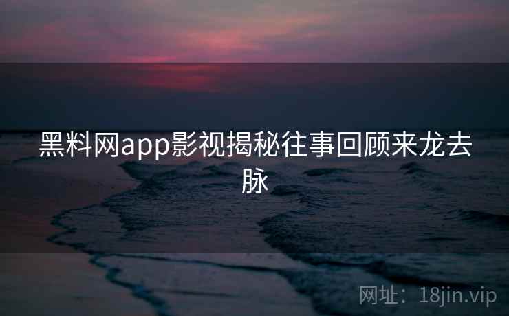 黑料网app影视揭秘往事回顾来龙去脉