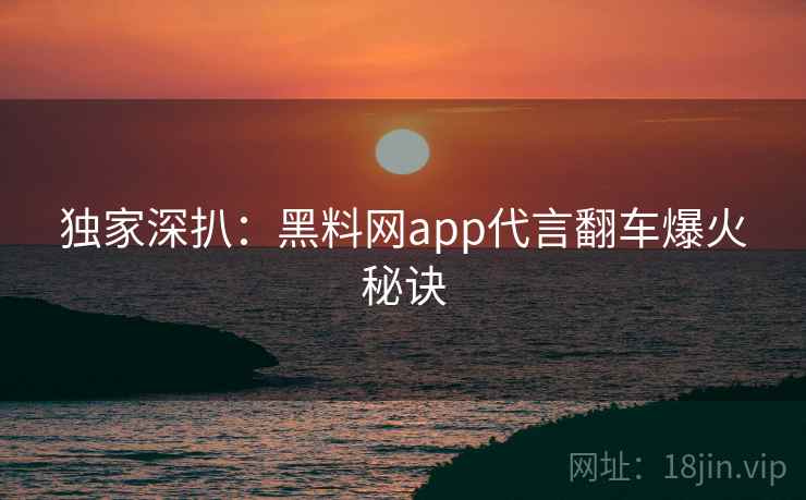 独家深扒:黑料网app代言翻车爆火秘诀 独家深扒:黑料网app代言翻车爆火秘诀