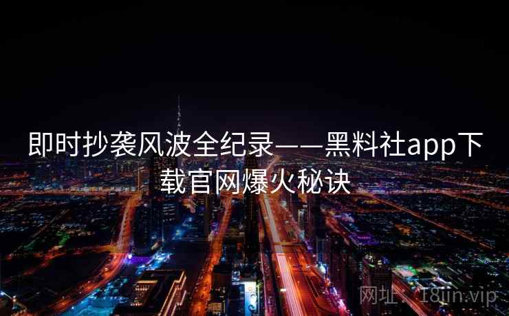 即时抄袭风波全纪录——黑料社app下载官网爆火秘诀 即时抄袭风波全纪录——黑料社app下载官网爆火秘诀