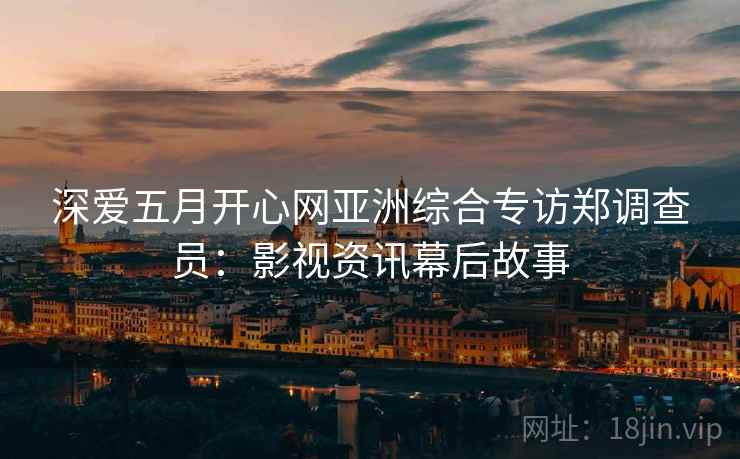 深爱五月开心网亚洲综合专访郑调查员:影视资讯幕后故事 深爱五月开心网亚洲综合专访郑调查员:影视资讯幕后故事