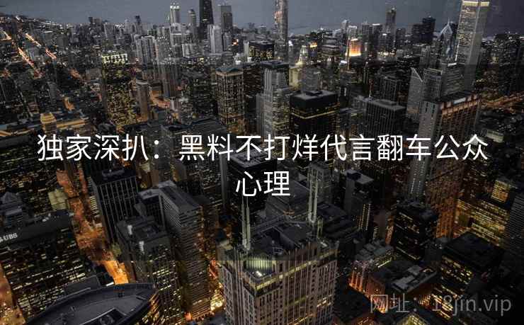 独家深扒:黑料不打烊代言翻车公众心理 独家深扒:黑料不打烊代言翻车公众心理