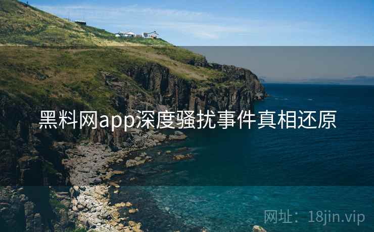 黑料网app深度骚扰事件真相还原 黑料网app深度骚扰事件真相还原