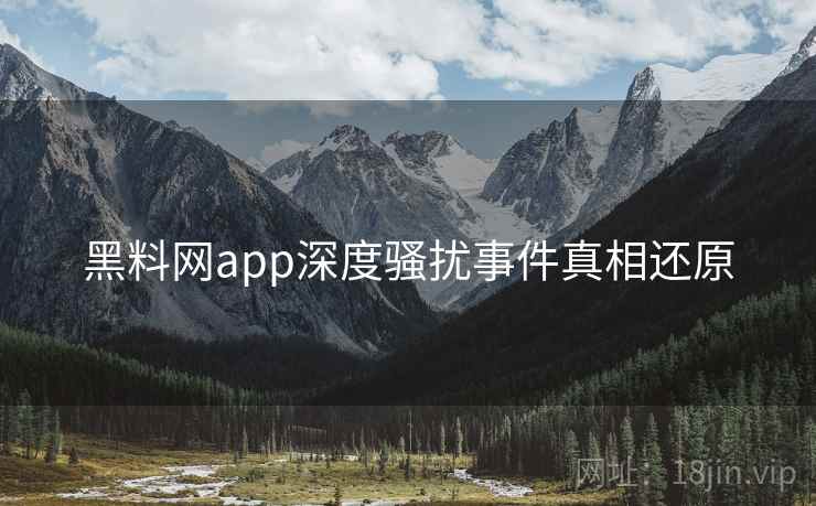 黑料网app深度骚扰事件真相还原 黑料网app深度骚扰事件真相还原