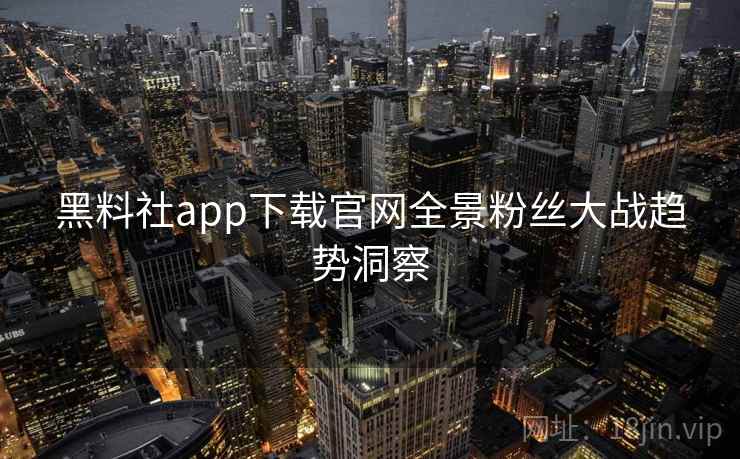 黑料社app下载官网全景粉丝大战趋势洞察 黑料社app下载官网全景粉丝大战趋势洞察