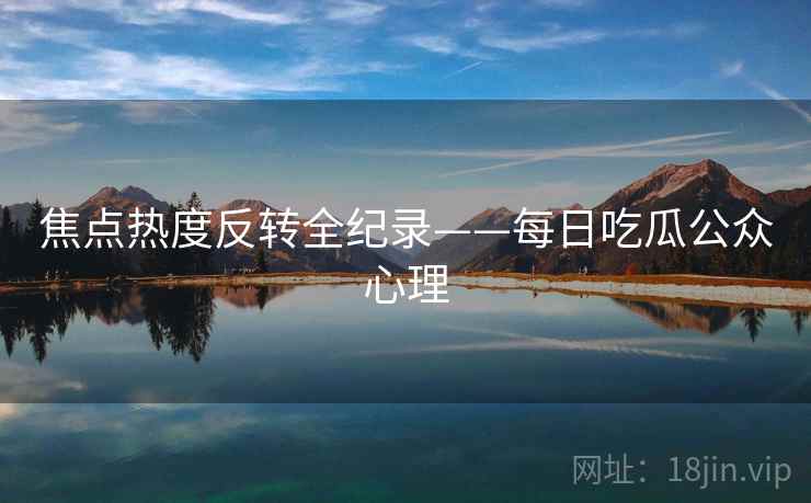 焦点热度反转全纪录——每日吃瓜公众心理 焦点热度反转全纪录——每日吃瓜公众心理