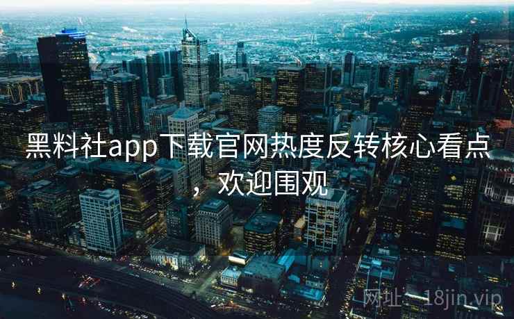 黑料社app下载官网热度反转核心看点,欢迎围观 黑料社app下载官网热度反转核心看点,欢迎围观